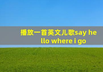 播放一首英文儿歌say hello where i go